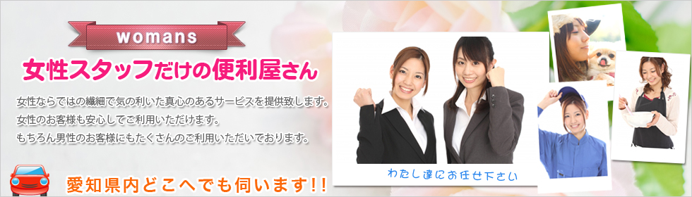 女性スタッフだけの便利屋さん
女性ならではの繊細で気の利いた真心のあるサービスを提供致します。
女性のお客様も安心してご利用いただけます。
もちろん男性のお客様にもたくさんのご利用いただいております。 便利屋メインイメージ